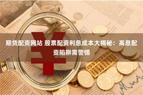 期货配资网站 股票配资利息成本大揭秘：高息配资陷阱需警惕