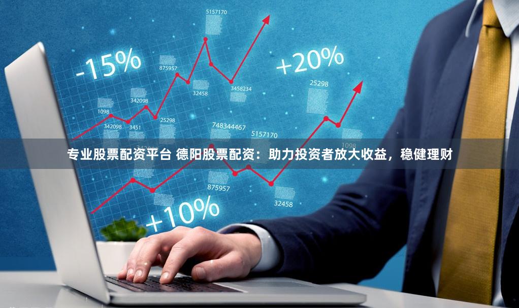 专业股票配资平台 德阳股票配资：助力投资者放大收益，稳健理财