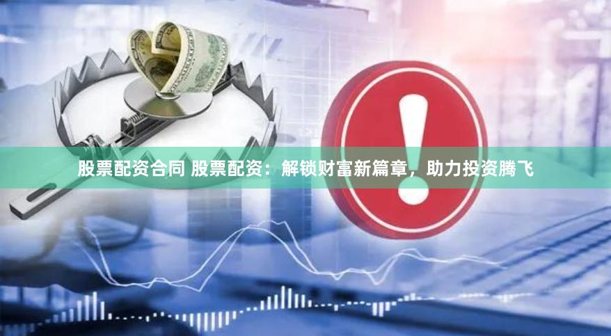 股票配资合同 股票配资：解锁财富新篇章，助力投资腾飞