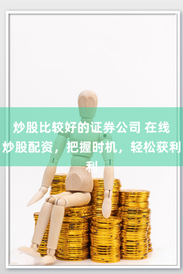 炒股比较好的证券公司 在线炒股配资,把握时机,轻松获利