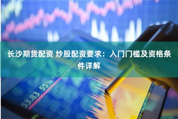 长沙期货配资 炒股配资要求：入门门槛及资格条件详解