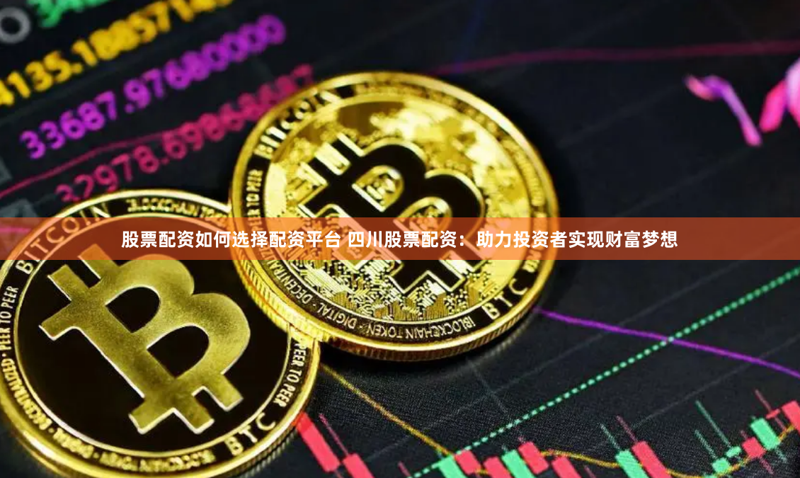 股票配资如何选择配资平台 四川股票配资:助力投资者实现财富梦想