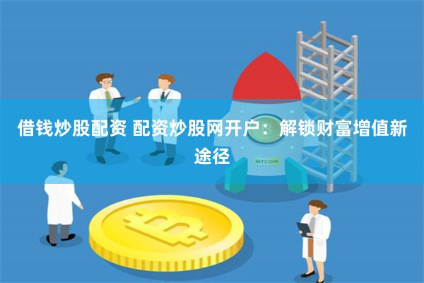 借钱炒股配资 配资炒股网开户：解锁财富增值新途径