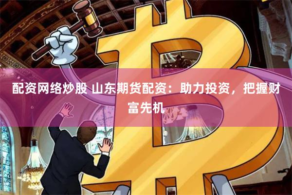 配资网络炒股 山东期货配资：助力投资，把握财富先机