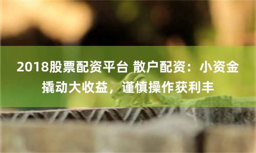 2018股票配资平台 散户配资：小资金撬动大收益，谨慎操作获利丰