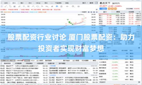 股票配资行业讨论 厦门股票配资：助力投资者实现财富梦想