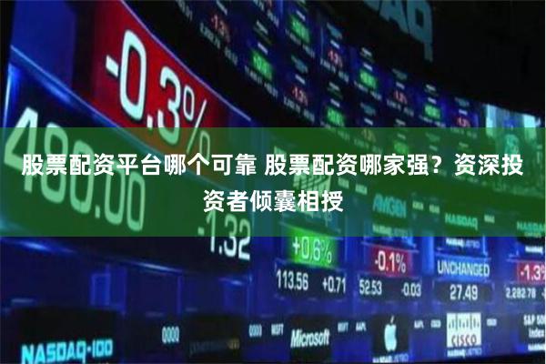 股票配资平台哪个可靠 股票配资哪家强？资深投资者倾囊相授