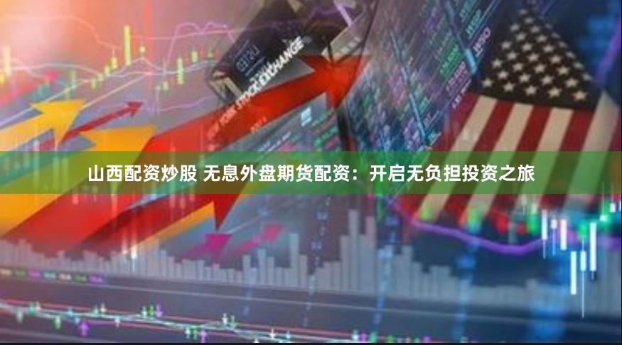 山西配资炒股 无息外盘期货配资：开启无负担投资之旅