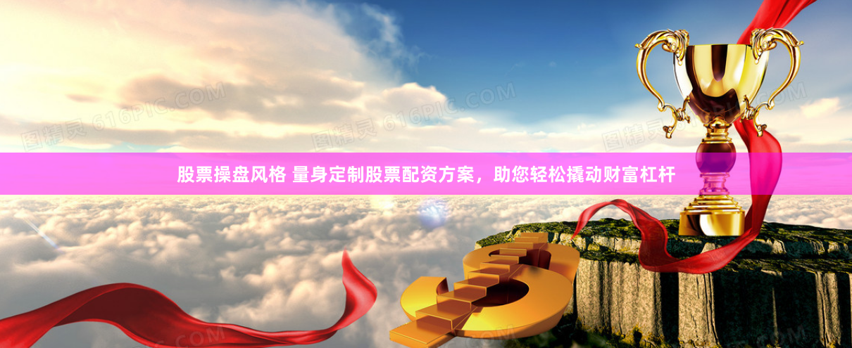 股票操盘风格 量身定制股票配资方案，助您轻松撬动财富杠杆