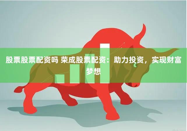 股票股票配资吗 荣成股票配资：助力投资，实现财富梦想