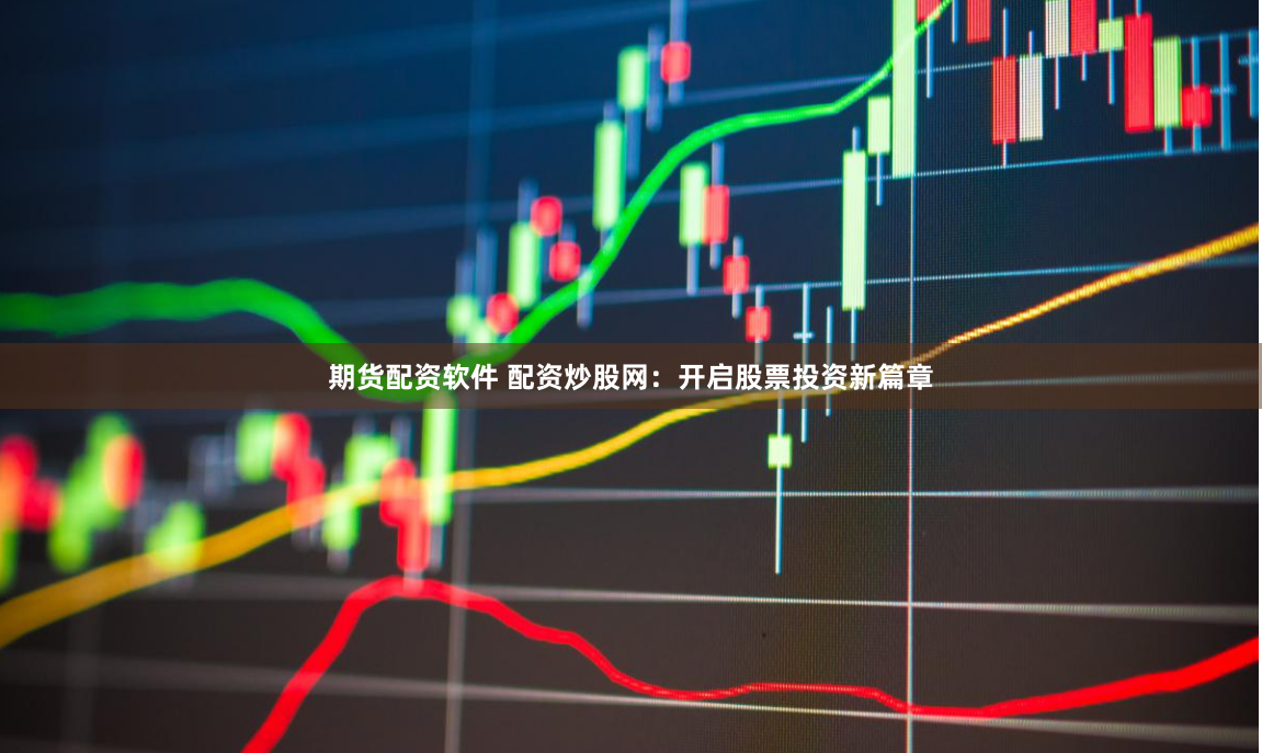 期货配资软件 配资炒股网：开启股票投资新篇章