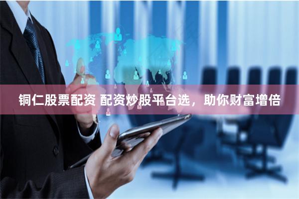 铜仁股票配资 配资炒股平台选，助你财富增倍