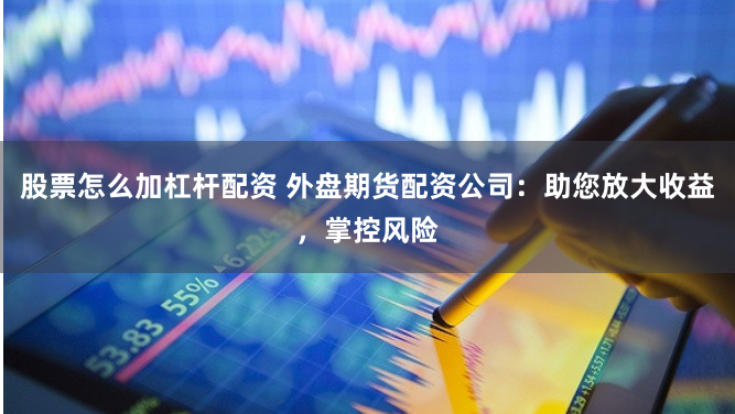 股票怎么加杠杆配资 外盘期货配资公司：助您放大收益，掌控风险
