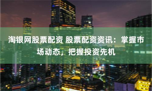 淘银网股票配资 股票配资资讯：掌握市场动态，把握投资先机