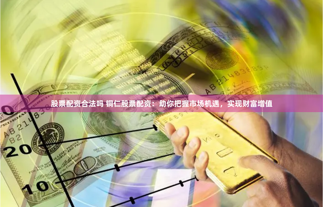 股票配资合法吗 铜仁股票配资：助你把握市场机遇，实现财富增值