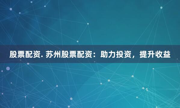 股票配资. 苏州股票配资：助力投资，提升收益