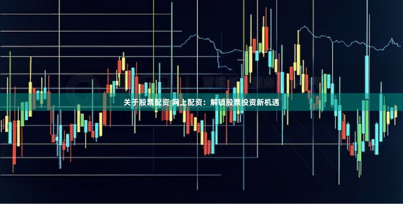 关于股票配资 网上配资：解锁股票投资新机遇