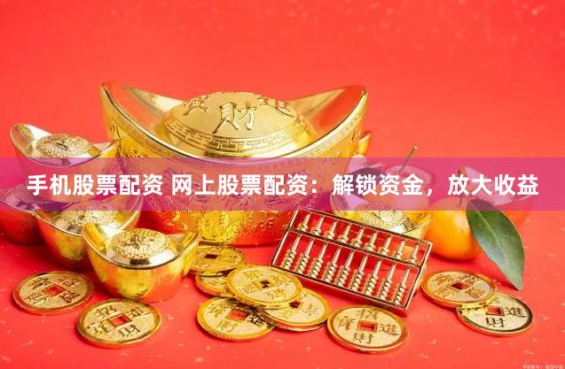 手机股票配资 网上股票配资：解锁资金，放大收益