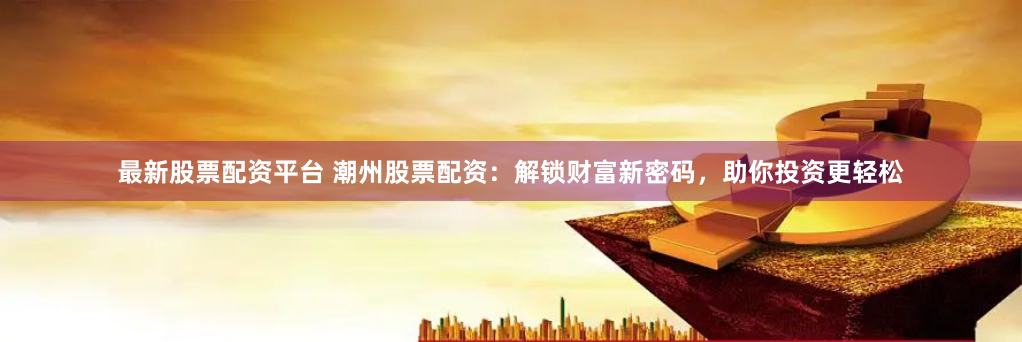 最新股票配资平台 潮州股票配资：解锁财富新密码，助你投资更轻松