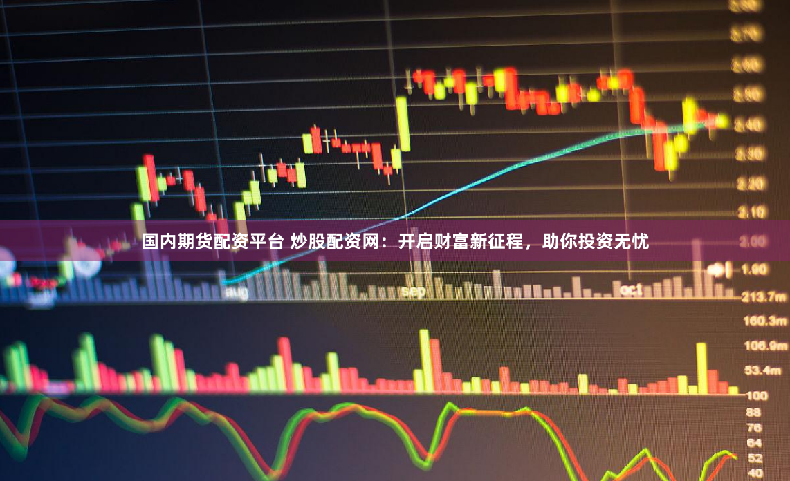 国内期货配资平台 炒股配资网：开启财富新征程，助你投资无忧