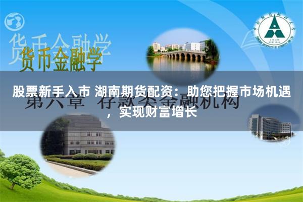 股票新手入市 湖南期货配资：助您把握市场机遇，实现财富增长