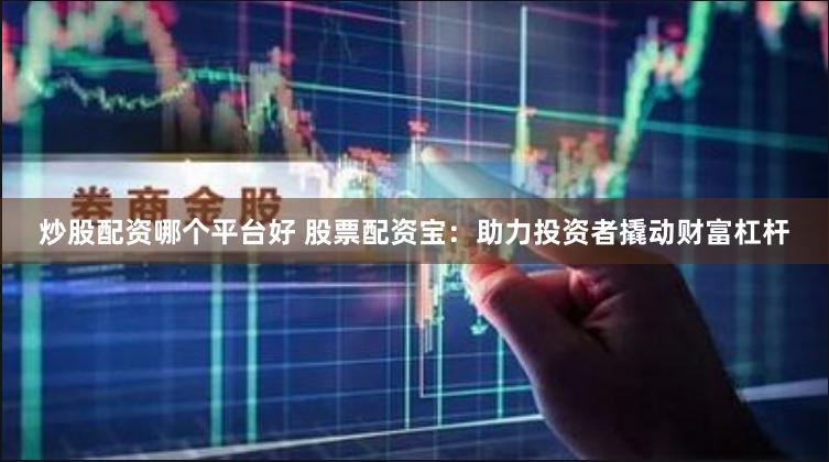 炒股配资哪个平台好 股票配资宝：助力投资者撬动财富杠杆