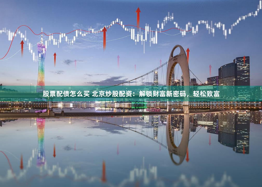股票配债怎么买 北京炒股配资：解锁财富新密码，轻松致富