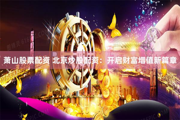 萧山股票配资 北京炒股配资：开启财富增值新篇章