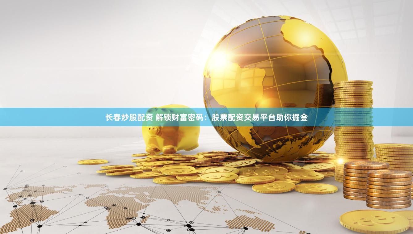 长春炒股配资 解锁财富密码：股票配资交易平台助你掘金