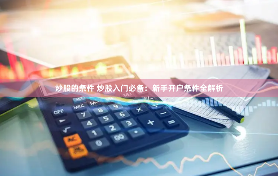 炒股的条件 炒股入门必备：新手开户条件全解析