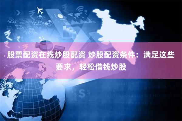 股票配资在线炒股配资 炒股配资条件：满足这些要求，轻松借钱炒股