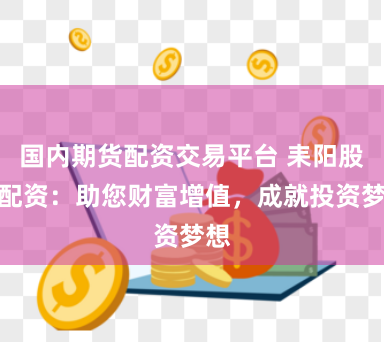 国内期货配资交易平台 耒阳股票配资：助您财富增值，成就投资梦想