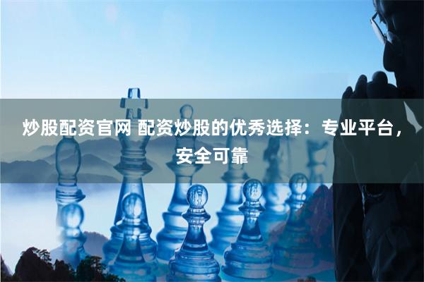 炒股配资官网 配资炒股的优秀选择：专业平台，安全可靠