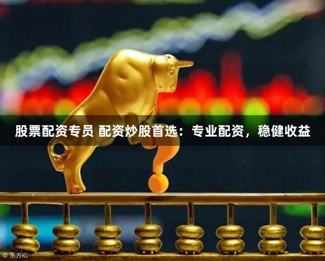 股票配资专员 配资炒股首选：专业配资，稳健收益