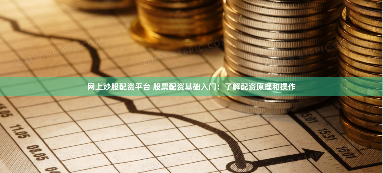 网上炒股配资平台 股票配资基础入门：了解配资原理和操作