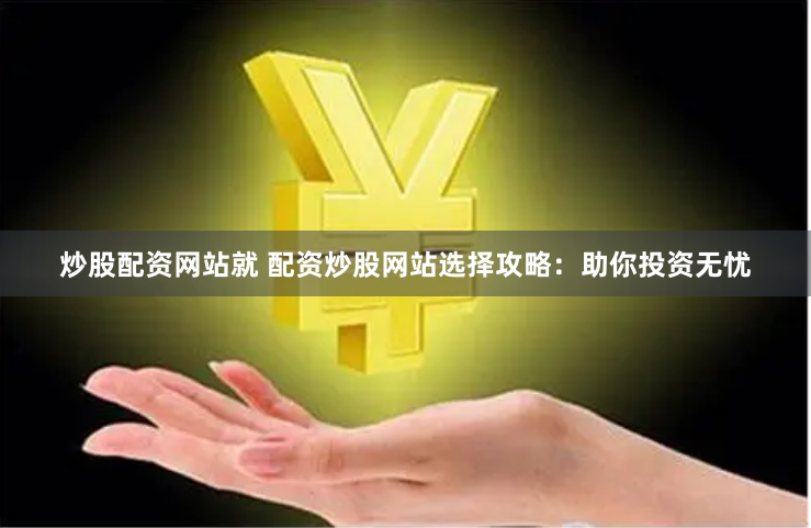 炒股配资网站就 配资炒股网站选择攻略：助你投资无忧