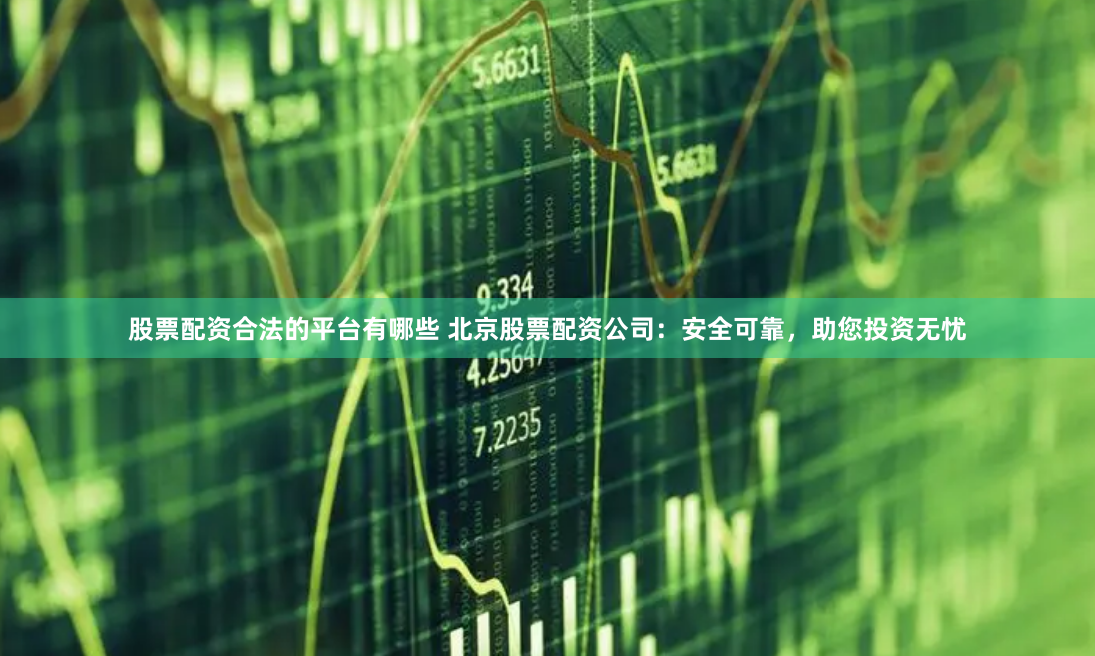 股票配资合法的平台有哪些 北京股票配资公司：安全可靠，助您投资无忧