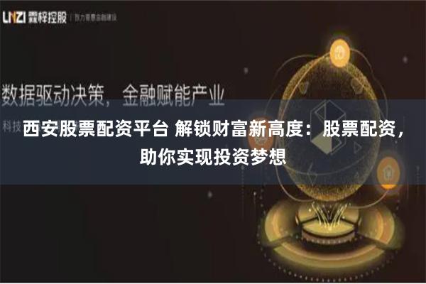 西安股票配资平台 解锁财富新高度：股票配资，助你实现投资梦想