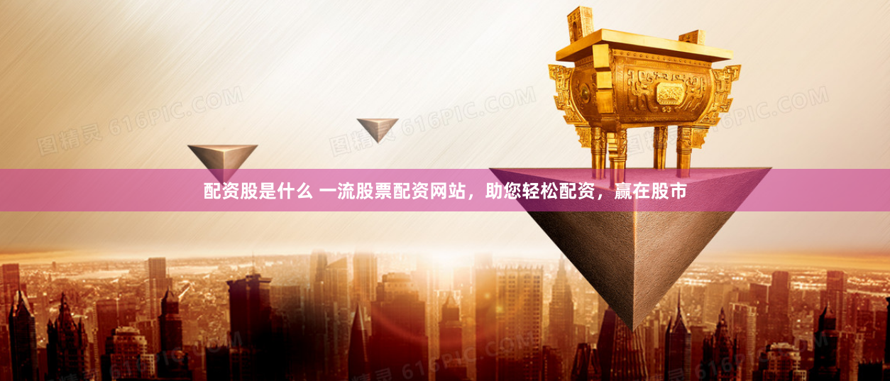 配资股是什么 一流股票配资网站，助您轻松配资，赢在股市