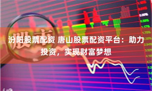 汾阳股票配资 唐山股票配资平台：助力投资，实现财富梦想