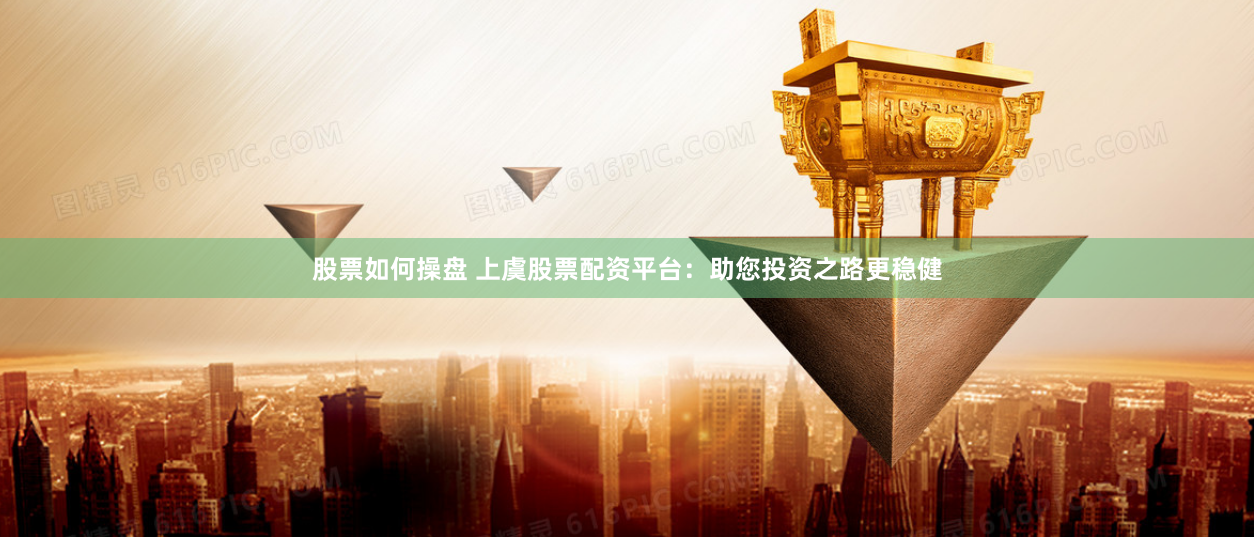 股票如何操盘 上虞股票配资平台：助您投资之路更稳健
