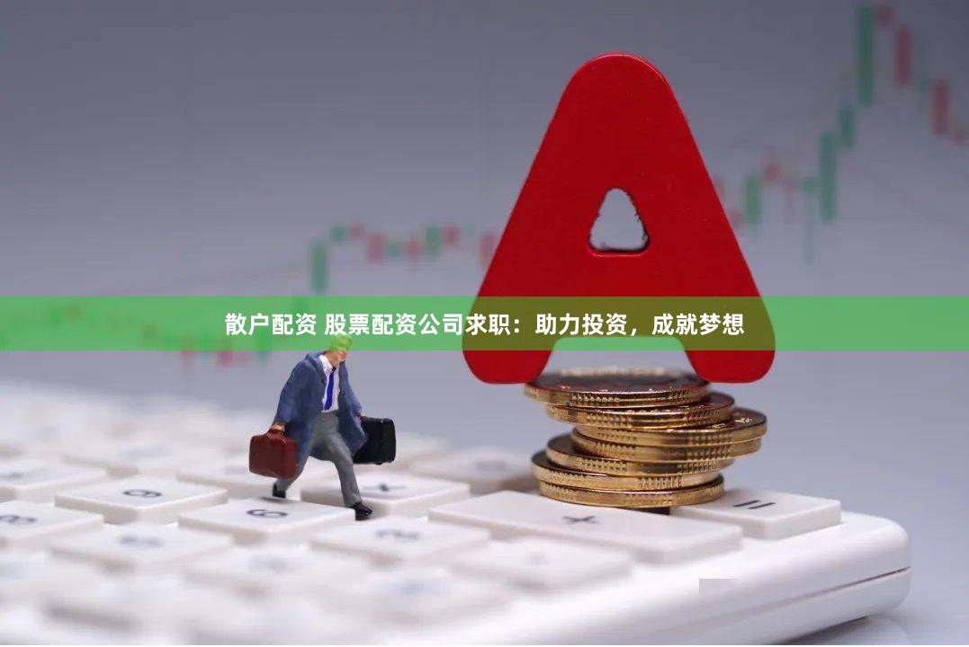 散户配资 股票配资公司求职：助力投资，成就梦想