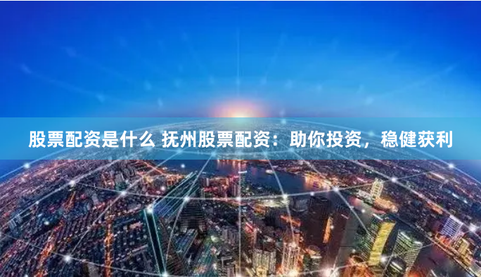 股票配资是什么 抚州股票配资：助你投资，稳健获利