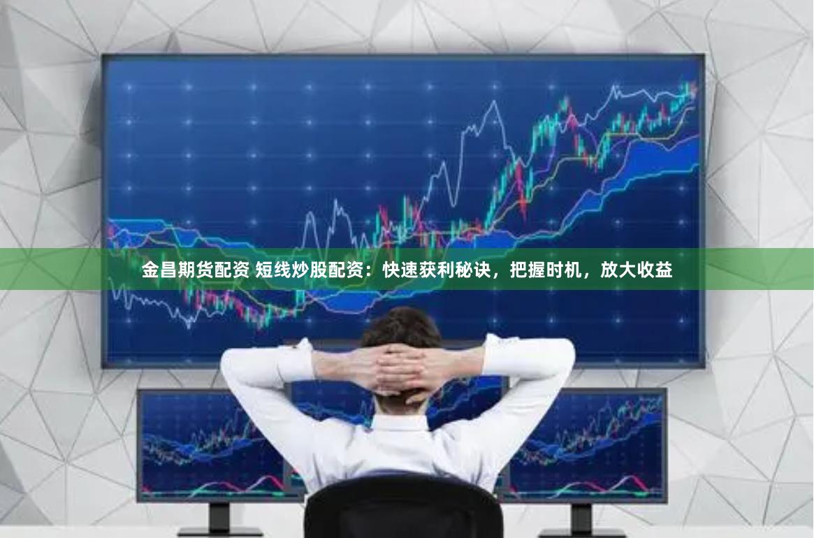 金昌期货配资 短线炒股配资：快速获利秘诀，把握时机，放大收益