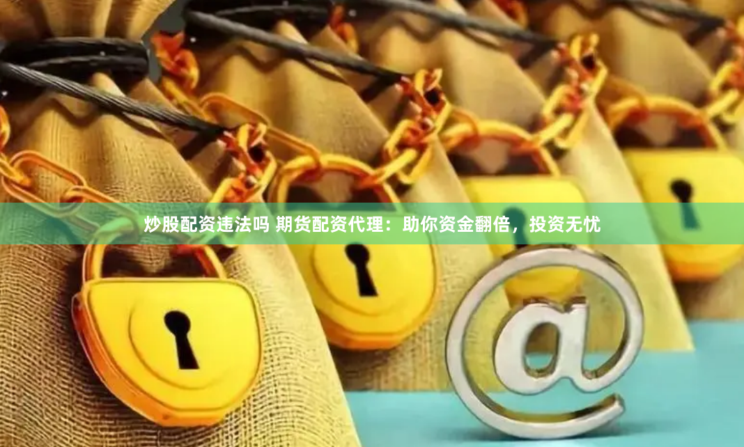炒股配资违法吗 期货配资代理：助你资金翻倍，投资无忧