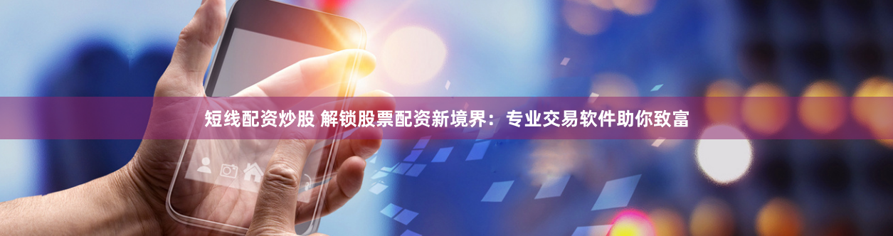 短线配资炒股 解锁股票配资新境界：专业交易软件助你致富