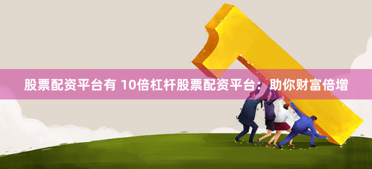 股票配资平台有 10倍杠杆股票配资平台：助你财富倍增