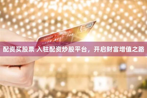 配资买股票 入驻配资炒股平台，开启财富增值之路