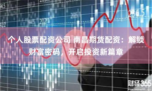 个人股票配资公司 南昌期货配资：解锁财富密码，开启投资新篇章