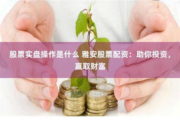 股票实盘操作是什么 雅安股票配资：助你投资，赢取财富